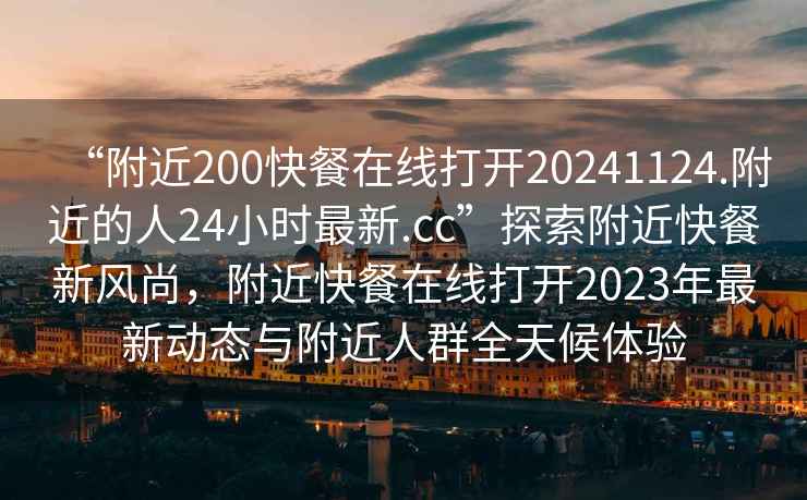 “附近200快餐在線打開20241124.附近的人24小時最新.cc”探索附近快餐新風尚，附近快餐在線打開2023年最新動態與附近人群全天候體驗