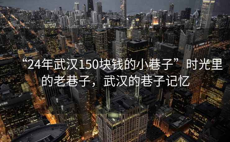 “24年武漢150塊錢的小巷子”時光里的老巷子，武漢的巷子記憶