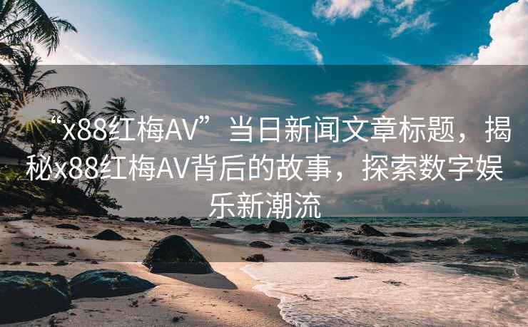 “x88紅梅AV”當日新聞文章標題，揭秘x88紅梅AV背后的故事，探索數字娛樂新潮流