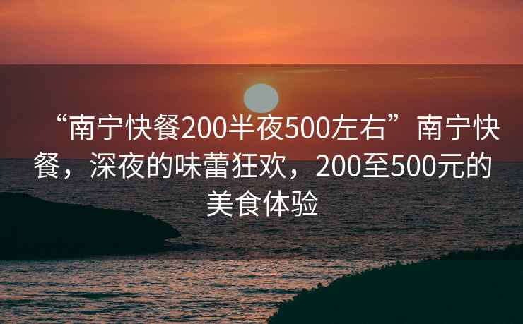“南寧快餐200半夜500左右”南寧快餐，深夜的味蕾狂歡，200至500元的美食體驗