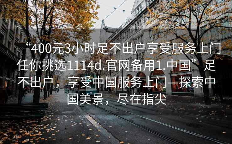 “400元3小時足不出戶享受服務上門任你挑選1114d.官網備用1.中國”足不出戶，享受中國服務上門—探索中國美景，盡在指尖