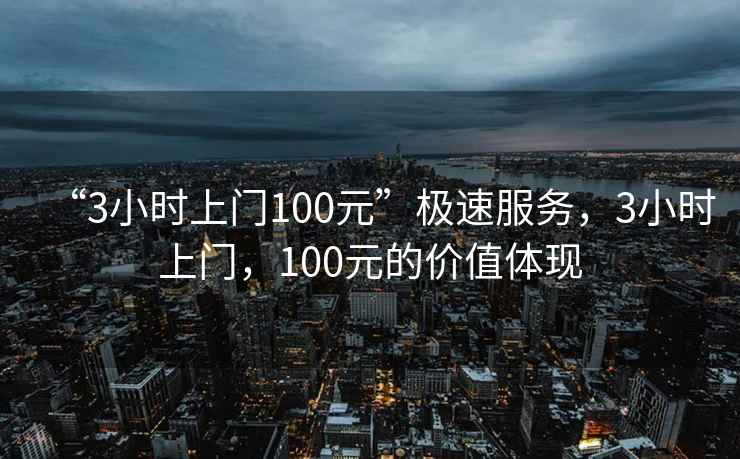 “3小時上門100元”極速服務，3小時上門，100元的價值體現