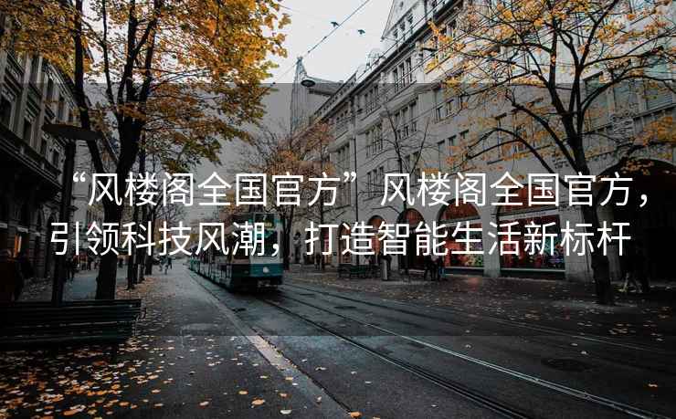 “風樓閣全國官方”風樓閣全國官方，引領科技風潮，打造智能生活新標桿