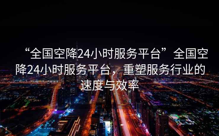 “全國空降24小時(shí)服務(wù)平臺(tái)”全國空降24小時(shí)服務(wù)平臺(tái)，重塑服務(wù)行業(yè)的速度與效率