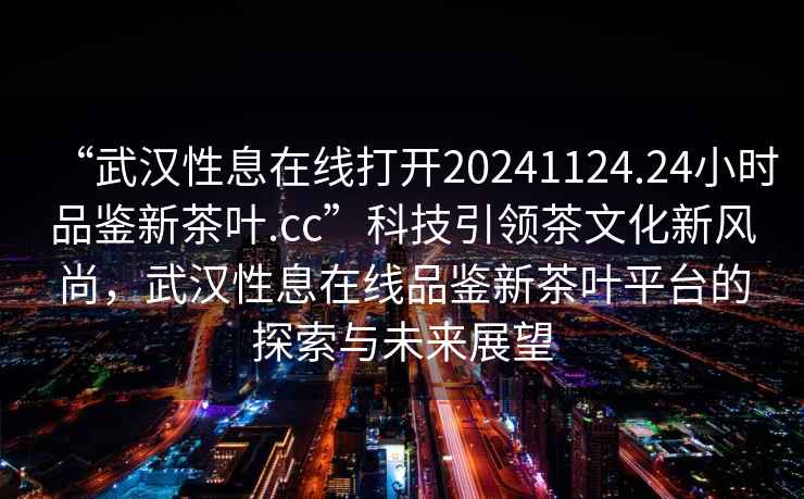 “武漢性息在線打開20241124.24小時品鑒新茶葉.cc”科技引領茶文化新風尚，武漢性息在線品鑒新茶葉平臺的探索與未來展望
