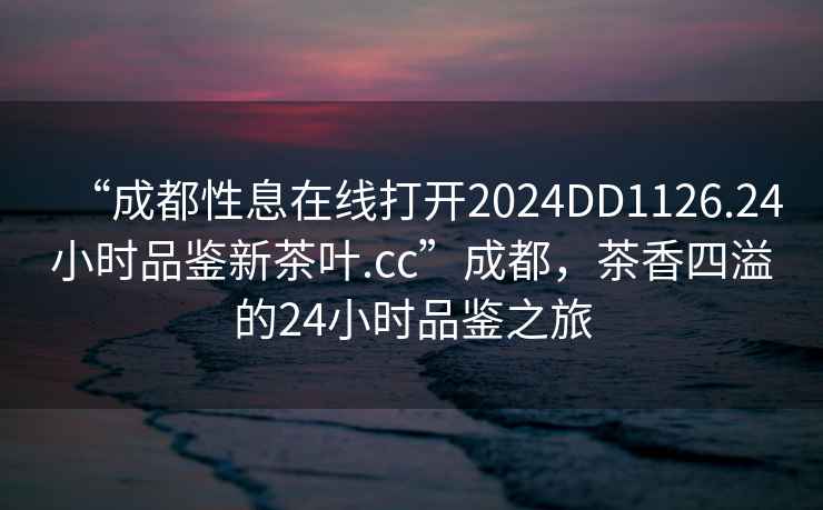 “成都性息在線打開2024DD1126.24小時品鑒新茶葉.cc”成都，茶香四溢的24小時品鑒之旅