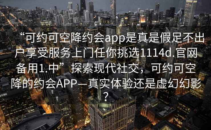 “可約可空降約會app是真是假足不出戶享受服務上門任你挑選1114d.官網備用1.中”探索現(xiàn)代社交，可約可空降的約會APP—真實體驗還是虛幻幻影？