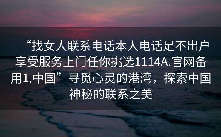 “找女人聯系電話本人電話足不出戶享受服務上門任你挑選1114A.官網備用1.中國”尋覓心靈的港灣，探索中國神秘的聯系之美