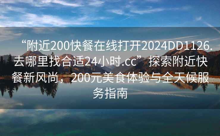 “附近200快餐在線打開2024DD1126.去哪里找合適24小時.cc”探索附近快餐新風尚，200元美食體驗與全天候服務指南