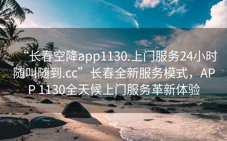“長(zhǎng)春空降app1130.上門(mén)服務(wù)24小時(shí)隨叫隨到.cc”長(zhǎng)春全新服務(wù)模式，APP 1130全天候上門(mén)服務(wù)革新體驗(yàn)