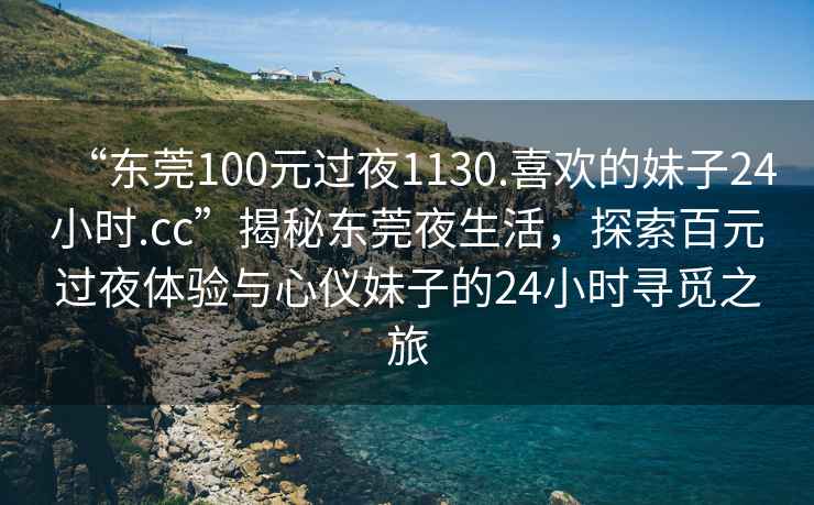 “東莞100元過夜1130.喜歡的妹子24小時.cc”揭秘東莞夜生活，探索百元過夜體驗與心儀妹子的24小時尋覓之旅