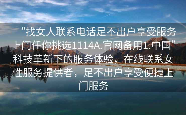 “找女人聯系電話足不出戶享受服務上門任你挑選1114A.官網備用1.中國”科技革新下的服務體驗，在線聯系女性服務提供者，足不出戶享受便捷上門服務