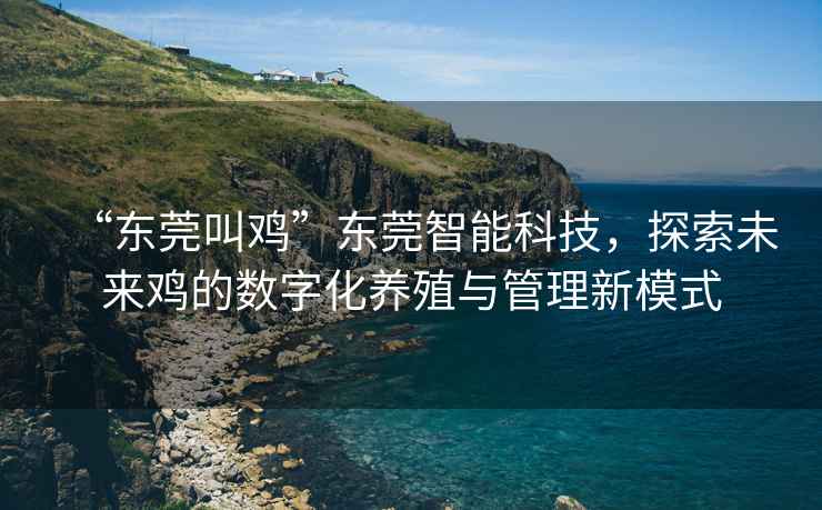 “東莞叫雞”東莞智能科技，探索未來雞的數字化養殖與管理新模式