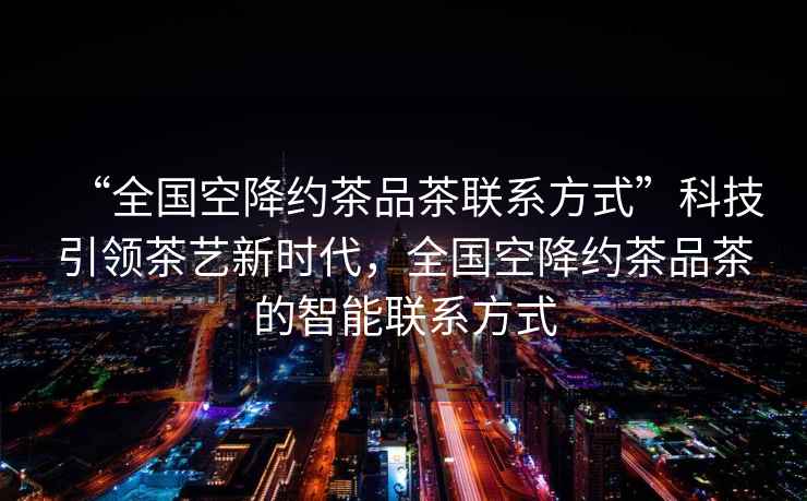 “全國空降約茶品茶聯(lián)系方式”科技引領(lǐng)茶藝新時(shí)代，全國空降約茶品茶的智能聯(lián)系方式