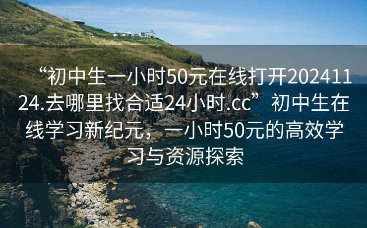 “初中生一小時(shí)50元在線打開20241124.去哪里找合適24小時(shí).cc”初中生在線學(xué)習(xí)新紀(jì)元，一小時(shí)50元的高效學(xué)習(xí)與資源探索