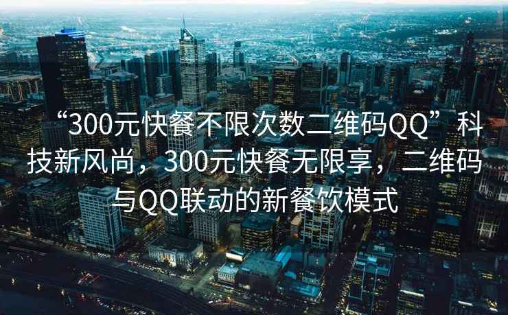 “300元快餐不限次數二維碼QQ”科技新風尚，300元快餐無限享，二維碼與QQ聯動的新餐飲模式