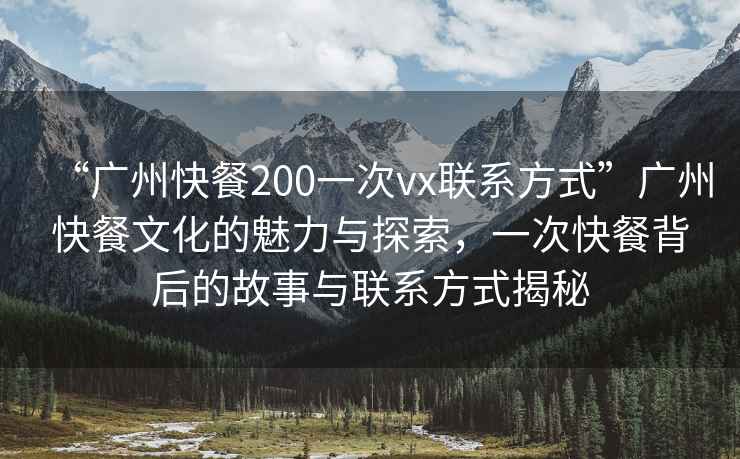 “廣州快餐200一次vx聯系方式”廣州快餐文化的魅力與探索，一次快餐背后的故事與聯系方式揭秘
