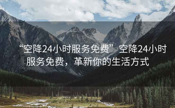 “空降24小時服務免費”空降24小時服務免費，革新你的生活方式