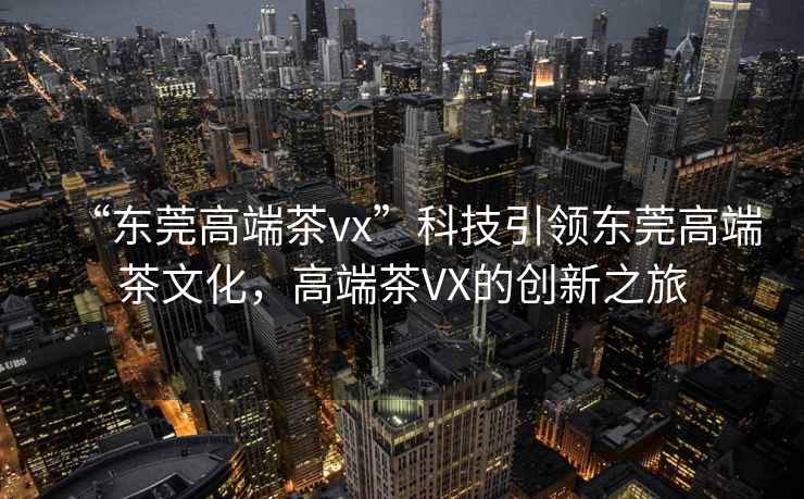 “東莞高端茶vx”科技引領(lǐng)東莞高端茶文化，高端茶VX的創(chuàng)新之旅