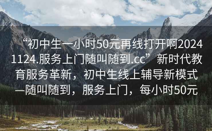 “初中生一小時50元再線打開啊20241124.服務上門隨叫隨到.cc”新時代教育服務革新，初中生線上輔導新模式—隨叫隨到，服務上門，每小時50元