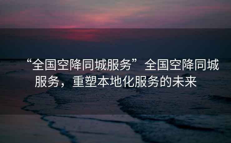 “全國空降同城服務”全國空降同城服務，重塑本地化服務的未來