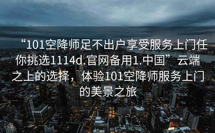 “101空降師足不出戶享受服務上門任你挑選1114d.官網備用1.中國”云端之上的選擇，體驗101空降師服務上門的美景之旅