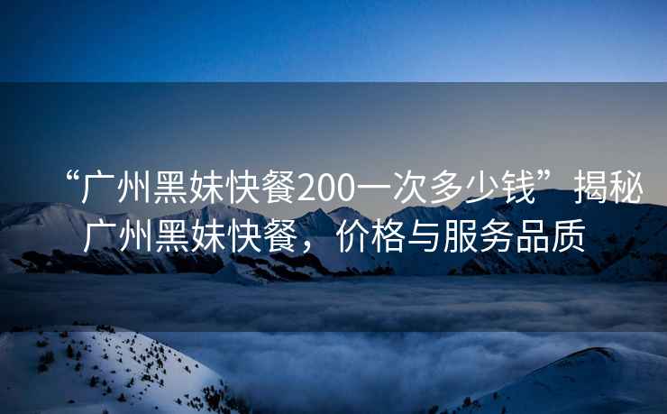 “廣州黑妹快餐200一次多少錢(qián)”揭秘廣州黑妹快餐，價(jià)格與服務(wù)品質(zhì)