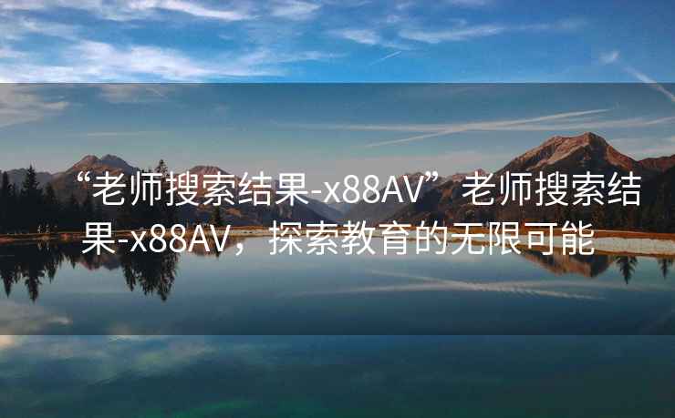 “老師搜索結果-x88AV”老師搜索結果-x88AV，探索教育的無限可能
