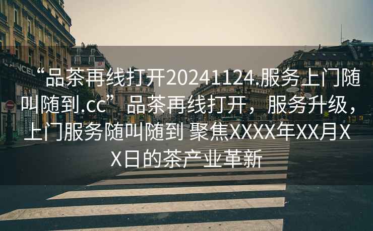 “品茶再線打開20241124.服務上門隨叫隨到.cc”品茶再線打開，服務升級，上門服務隨叫隨到 聚焦XXXX年XX月XX日的茶產業革新