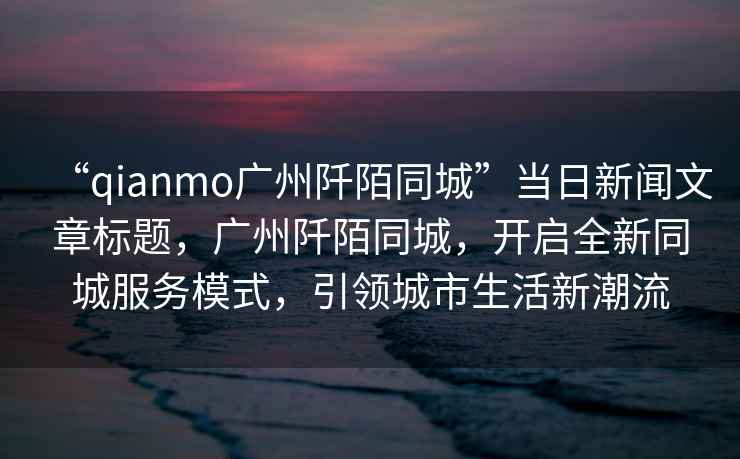 “qianmo廣州阡陌同城”當日新聞文章標題，廣州阡陌同城，開啟全新同城服務模式，引領城市生活新潮流