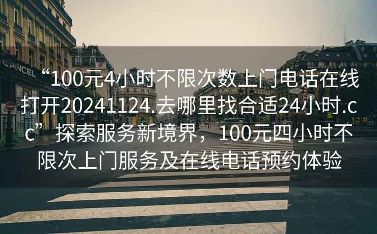 “100元4小時不限次數上門電話在線打開20241124.去哪里找合適24小時.cc”探索服務新境界，100元四小時不限次上門服務及在線電話預約體驗