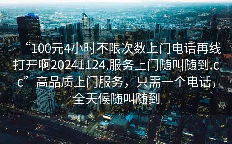 “100元4小時不限次數上門電話再線打開啊20241124.服務上門隨叫隨到.cc”高品質上門服務，只需一個電話，全天候隨叫隨到