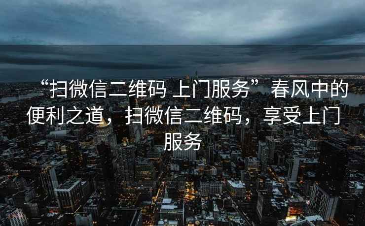 “掃微信二維碼 上門服務”春風中的便利之道，掃微信二維碼，享受上門服務