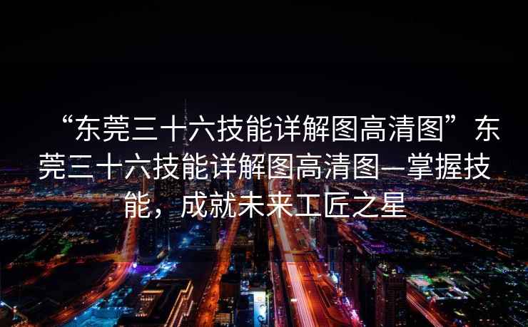 “東莞三十六技能詳解圖高清圖”東莞三十六技能詳解圖高清圖—掌握技能，成就未來工匠之星