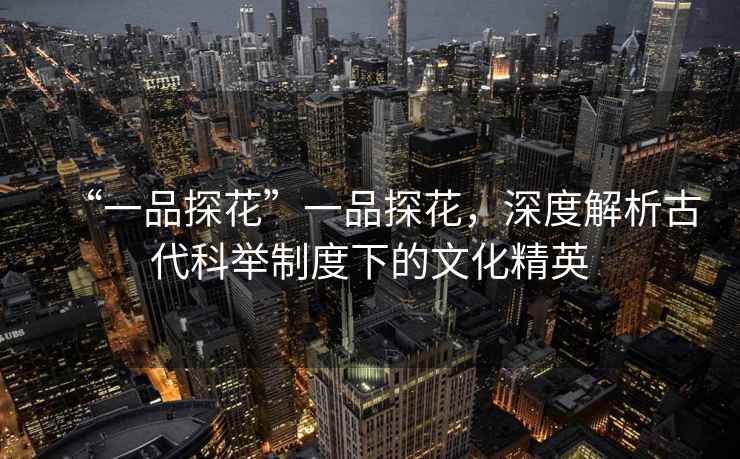“一品探花”一品探花，深度解析古代科舉制度下的文化精英