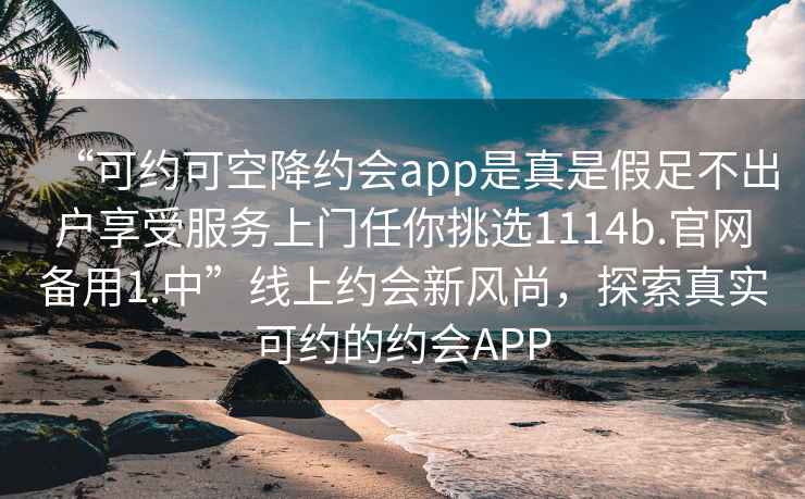 “可約可空降約會app是真是假足不出戶享受服務上門任你挑選1114b.官網備用1.中”線上約會新風尚，探索真實可約的約會APP