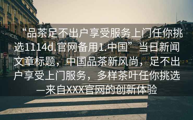 “品茶足不出戶享受服務上門任你挑選1114d.官網備用1.中國”當日新聞文章標題，中國品茶新風尚，足不出戶享受上門服務，多樣茶葉任你挑選—來自XXX官網的創新體驗