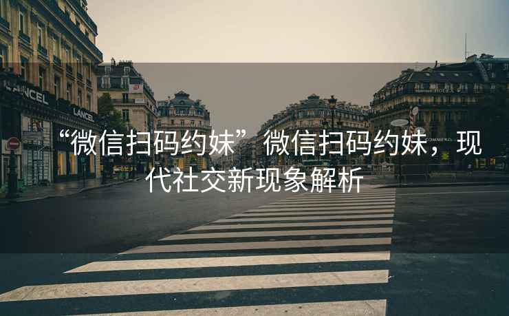 “微信掃碼約妹”微信掃碼約妹，現代社交新現象解析