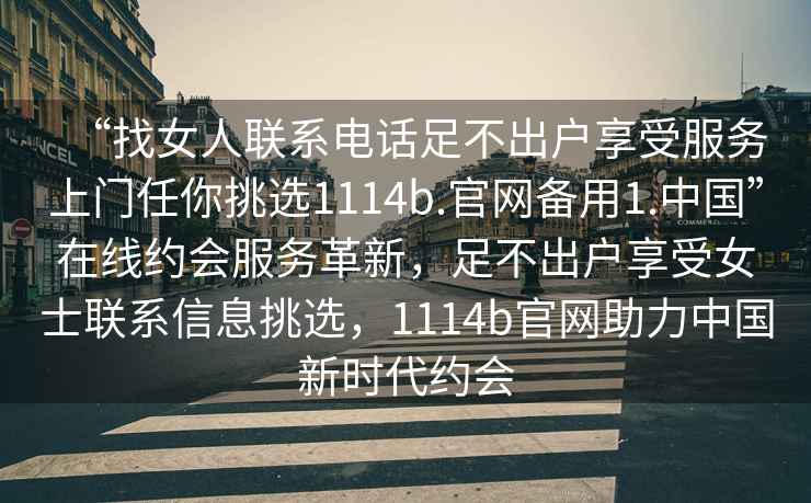 “找女人聯系電話足不出戶享受服務上門任你挑選1114b.官網備用1.中國”在線約會服務革新，足不出戶享受女士聯系信息挑選，1114b官網助力中國新時代約會