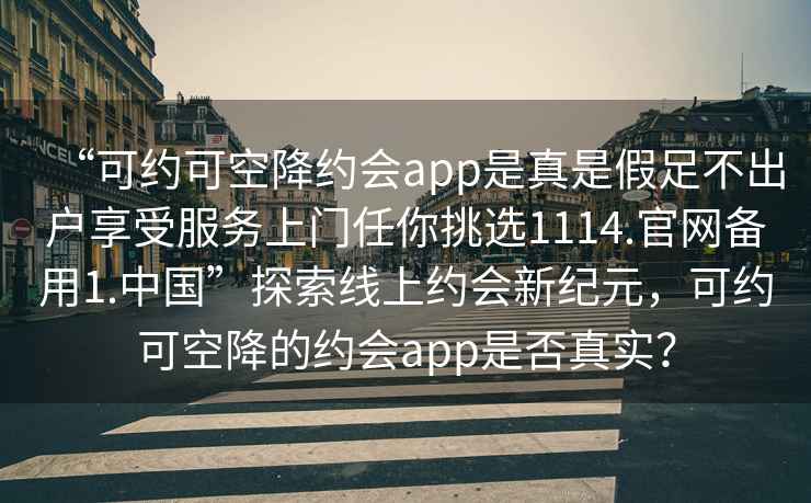 “可約可空降約會app是真是假足不出戶享受服務上門任你挑選1114.官網備用1.中國”探索線上約會新紀元，可約可空降的約會app是否真實？
