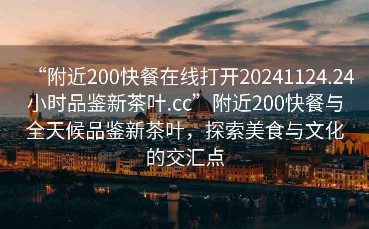 “附近200快餐在線打開20241124.24小時品鑒新茶葉.cc”附近200快餐與全天候品鑒新茶葉，探索美食與文化的交匯點