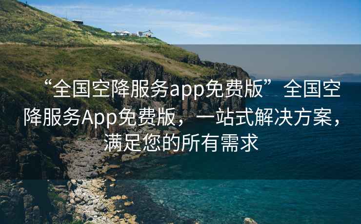 “全國空降服務app免費版”全國空降服務App免費版，一站式解決方案，滿足您的所有需求