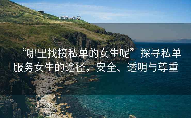 “哪里找接私單的女生呢”探尋私單服務女生的途徑，安全、透明與尊重