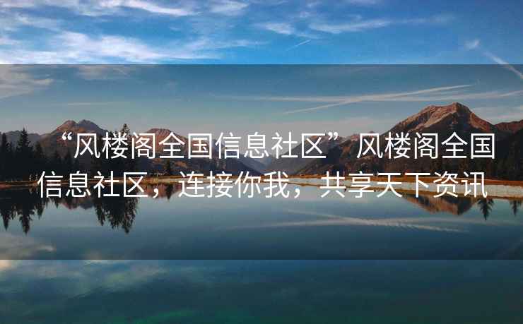 “風樓閣全國信息社區(qū)”風樓閣全國信息社區(qū)，連接你我，共享天下資訊