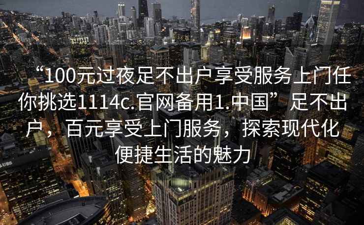 “100元過夜足不出戶享受服務上門任你挑選1114c.官網備用1.中國”足不出戶，百元享受上門服務，探索現代化便捷生活的魅力