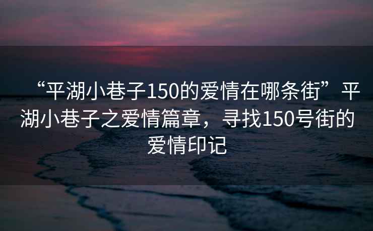 “平湖小巷子150的愛情在哪條街”平湖小巷子之愛情篇章，尋找150號街的愛情印記