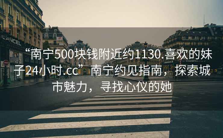 “南寧500塊錢附近約1130.喜歡的妹子24小時(shí).cc”南寧約見指南，探索城市魅力，尋找心儀的她