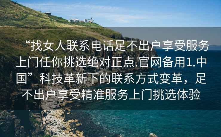“找女人聯系電話足不出戶享受服務上門任你挑選絕對正點.官網備用1.中國”科技革新下的聯系方式變革，足不出戶享受精準服務上門挑選體驗