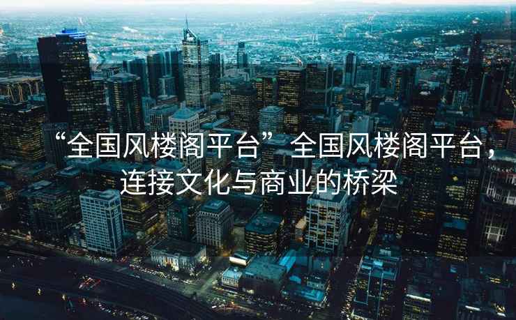 “全國風樓閣平臺”全國風樓閣平臺，連接文化與商業的橋梁