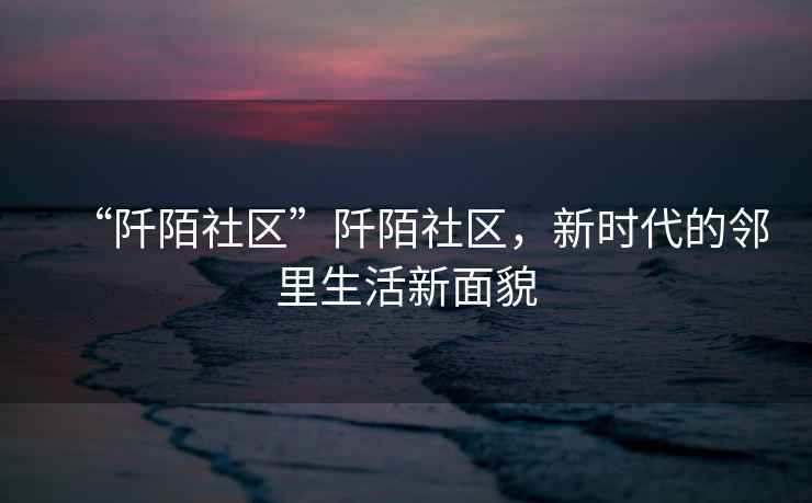 “阡陌社區”阡陌社區，新時代的鄰里生活新面貌